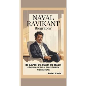 E. Kelvin, Sonia NAVAL RAVIKANT BIOGRAPHY: The Blueprint of a Wealthy and Wise Life—Mastering the Art of Wealth, Freedom, and Inner Peace E. Kelvin, Sonia NAVAL RAVIKANT BIOGRAPHY: The Blueprint of a Wealthy and Wise Life—Mastering the Art of Wealth, Freedom, and Inner Peace