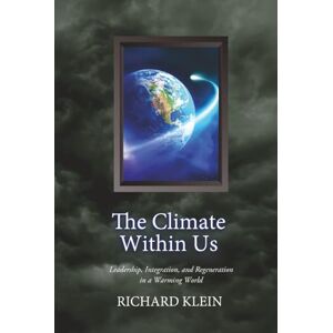 Klein, Richard The Climate Within Us: Leadership, Integration, and Regeneration in a Warming World Klein, Richard The Climate Within Us: Leadership, Integration, and Regeneration in a Warming World