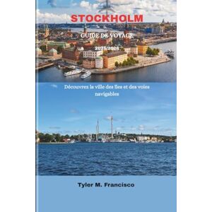 Francisco, Tyler M. STOCKHOLM GUIDE DE VOYAGE 2025/2026: Découvrez la ville des îles et des voies navigables Francisco, Tyler M. STOCKHOLM GUIDE DE VOYAGE 2025/2026: Découvrez la ville des îles et des voies navigables