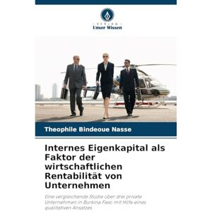 Nasse, Theophile Bindeoue Internes Eigenkapital als Faktor der wirtschaftlichen Rentabilität von Unternehmen: Eine vergleichende Studie über drei private Unternehmen in Burkina Faso mit Hilfe eines qualitativen Ansatzes Nasse, Theophile Bindeoue Internes Eigenkapital als Faktor der wirtschaftlichen Rentabilität von Unternehmen: Eine vergleichende Studie über drei private Unternehmen in Burkina Faso mit Hilfe eines qualitativen Ansatzes