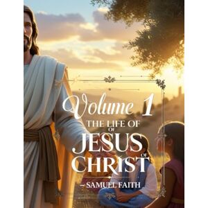 Faith, Samuel Volume 1: The Life of Jesus Christ: 3 (Bible Stories for Kids) Faith, Samuel Volume 1: The Life of Jesus Christ: 3 (Bible Stories for Kids)