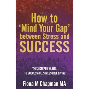 Chapman MA, Fiona M How to ‘Mind Your Gap’ between Stress and Success: The Three Keeper Habits to Successful, Stress-Free Living Chapman MA, Fiona M How to ‘Mind Your Gap’ between Stress and Success: The Three Keeper Habits to Successful, Stress-Free Living