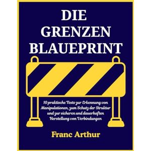 Arthur, Franc DIE GRENZEN BLAUEPRINT: 10 bewährte Methoden, um Manipulation zu erkennen, die Psyche zu schützen und gesunde, dauerhafte Beziehungen aufzubauen Arthur, Franc DIE GRENZEN BLAUEPRINT: 10 bewährte Methoden, um Manipulation zu erkennen, die Psyche zu schützen und gesunde, dauerhafte Beziehungen aufzubauen