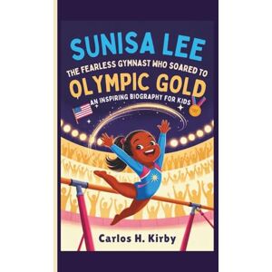 H. Kirby, Carlos Sunisa Lee: The Fearless Gymnast Who Soared to Olympic Gold An Inspiring Biography for Kids H. Kirby, Carlos Sunisa Lee: The Fearless Gymnast Who Soared to Olympic Gold An Inspiring Biography for Kids