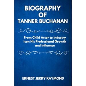 RAYMOND, ERNEST JERRY BIOGRAPHY OF TANNER BUCHANAN: From Child Actor to Industry Icon His Professional Growth and Influence RAYMOND, ERNEST JERRY BIOGRAPHY OF TANNER BUCHANAN: From Child Actor to Industry Icon His Professional Growth and Influence