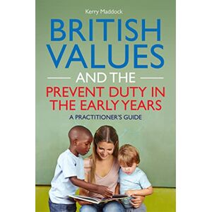 Kerry Maddock British Values and the Prevent Duty in the Early Years: A Practitioner's Guide Kerry Maddock British Values and the Prevent Duty in the Early Years: A Practitioner's Guide
