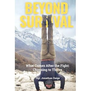 Daige, Sgt. Jonathan BEYOND SURVIVAL: WHAT COMES AFTER THE FIGHT, CHOOSING TO THRIVE Daige, Sgt. Jonathan BEYOND SURVIVAL: WHAT COMES AFTER THE FIGHT, CHOOSING TO THRIVE