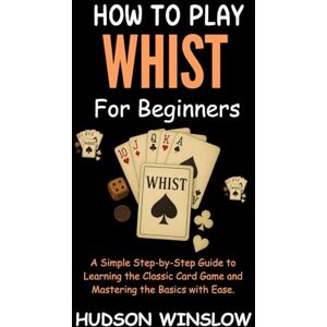 WINSLOW, HUDSON How to Play Whist for Beginners: A Simple Step-by-Step Guide to Learning the Classic Card Game and Mastering the Basics with Ease. WINSLOW, HUDSON How to Play Whist for Beginners: A Simple Step-by-Step Guide to Learning the Classic Card Game and Mastering the Basics with Ease.