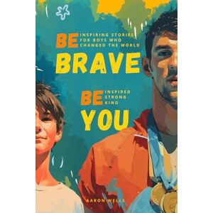 Wells, Aaron Be Brave Be You: Inspiring Stories for Boys Who Changed the World Wells, Aaron Be Brave Be You: Inspiring Stories for Boys Who Changed the World
