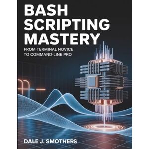 Smothers, Dale J. Bash Scripting Mastery: From Terminal Novice to Command-Line Pro (The Developer's Library) Smothers, Dale J. Bash Scripting Mastery: From Terminal Novice to Command-Line Pro (The Developer's Library)