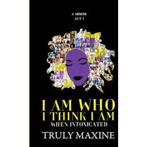 Maxine, Truly I AM WHO I THINK I AM: When Intoxicated Maxine, Truly I AM WHO I THINK I AM: When Intoxicated