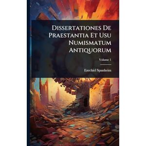 Spanheim, Ezechiel Dissertationes De Praestantia Et Usu Numismatum Antiquorum Spanheim, Ezechiel Dissertationes De Praestantia Et Usu Numismatum Antiquorum