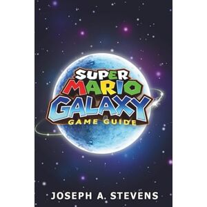 A. STEVENS, JOSEPH SUPER MARIO GALAXY GAME GUIDE: Complete Strategies for Mastering Every Level and Unlocking Hidden Secrets A. STEVENS, JOSEPH SUPER MARIO GALAXY GAME GUIDE: Complete Strategies for Mastering Every Level and Unlocking Hidden Secrets
