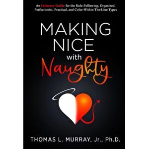 Murray Jr, Dr. Thomas L. Making Nice with Naughty: An Intimacy Guide for the Rule-Following, Organized, Perfectionist, Practical, and Color-Within-The-Line Types Murray Jr, Dr. Thomas L. Making Nice with Naughty: An Intimacy Guide for the Rule-Following, Organized, Perfectionist, Practical, and Color-Within-The-Line Types