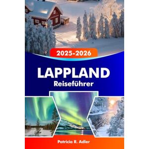 Adler, Patricia R. LAPPLAND Reiseführer 2025-2026: Entdecken Sie Rovaniemi, das Weihnachtsmanndorf, Nordlichter, Winterabenteuer und die arktische Wildnis in Finnland Adler, Patricia R. LAPPLAND Reiseführer 2025-2026: Entdecken Sie Rovaniemi, das Weihnachtsmanndorf, Nordlichter, Winterabenteuer und die arktische Wildnis in Finnland