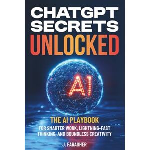 Faragher, J. ChatGPT Secrets Unlocked: The AI Playbook for Smarter Work, Lightning-Fast Thinking, and Boundless Creativity Faragher, J. ChatGPT Secrets Unlocked: The AI Playbook for Smarter Work, Lightning-Fast Thinking, and Boundless Creativity