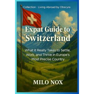 Nox, Milo Expat Guide to Switzerland: What it Really Takes to Settle, Work, and Thrive in Europe’s Most Precise Country (Living Abroad by Obscyra) Nox, Milo Expat Guide to Switzerland: What it Really Takes to Settle, Work, and Thrive in Europe’s Most Precise Country (Living Abroad by Obscyra)