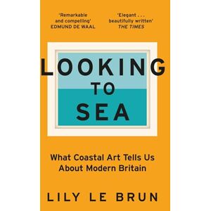 Le Brun, Lily Looking to Sea: What Coastal Art Tells Us About Modern Britain Le Brun, Lily Looking to Sea: What Coastal Art Tells Us About Modern Britain
