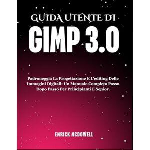 McDowell, Emrick GUIDA UTENTE DI GIMP 3.0: Padroneggia La Progettazione E L'editing Delle Immagini Digitali: Un Manuale Completo Passo Dopo Passo Per Principianti E Senior. McDowell, Emrick GUIDA UTENTE DI GIMP 3.0: Padroneggia La Progettazione E L'editing Delle Immagini Digitali: Un Manuale Completo Passo Dopo Passo Per Principianti E Senior.