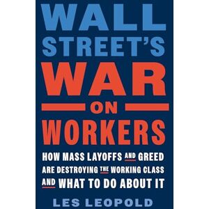 Leopold, Les Wall Street's War on Workers: How Mass Layoffs and Greed Are Destroying the Working Class and What to Do About It Leopold, Les Wall Street's War on Workers: How Mass Layoffs and Greed Are Destroying the Working Class and What to Do About It