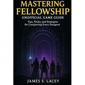 Lacey, James S. MASTERING FELLOWSHIP UNOFFICIAL GAME GUIDE: Tips, Tricks, and Strategies for Conquering Every Dungeon Lacey, James S. MASTERING FELLOWSHIP UNOFFICIAL GAME GUIDE: Tips, Tricks, and Strategies for Conquering Every Dungeon