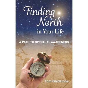 Gladstone, Thomas Allen Finding North in Your Life: A Path to Spiritual Awareness Gladstone, Thomas Allen Finding North in Your Life: A Path to Spiritual Awareness