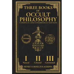 Agrippa, Henry Corenelius Three Books of Occult Philosophy: The Complete and Unabridged Master Edition with Original Illustrations Restored: The True English Translation of Agrippa’s Natural, Celestial, and Ceremonial Magic Agrippa, Henry Corenelius Three Books of Occult Philosophy: The Complete and Unabridged Master Edition with Original Illustrations Restored: The True English Translation of Agrippa’s Natural, Celestial, and Ceremonial Magic