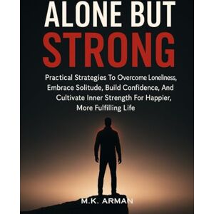 Arman, M.K. Alone but Strong: Practical Strategies To Overcome Loneliness, Embrace Solitude, Build Confidence, And Cultivate Inner Strength For A Happier, More Fulfilling Life Arman, M.K. Alone but Strong: Practical Strategies To Overcome Loneliness, Embrace Solitude, Build Confidence, And Cultivate Inner Strength For A Happier, More Fulfilling Life