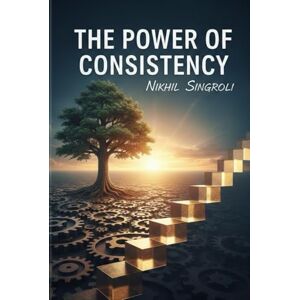 Singroli, Nikhil The Power of Consistency: Build Self-Discipline, Create Lasting Habits, and Transform Your Life Through Small Daily Actions Singroli, Nikhil The Power of Consistency: Build Self-Discipline, Create Lasting Habits, and Transform Your Life Through Small Daily Actions