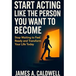 CALDWELL, JAMES A. Start Acting Like The Person You Want To Become: Stop Waiting to Feel Ready and Transform Your Life Today CALDWELL, JAMES A. Start Acting Like The Person You Want To Become: Stop Waiting to Feel Ready and Transform Your Life Today