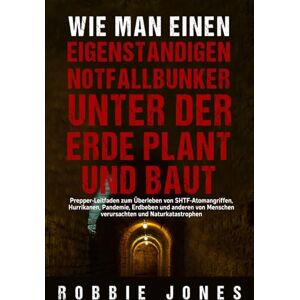 Jones, Robbie Wie man einen eigenständigen Notfallbunker unter der Erde plant und baut Jones, Robbie Wie man einen eigenständigen Notfallbunker unter der Erde plant und baut