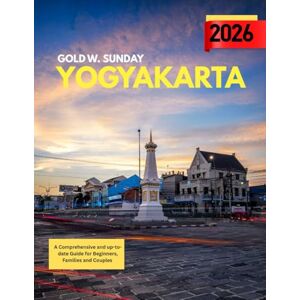 SUNDAY, GOLD W. Yogyakarta Travel Guide 2025-2026: A Comprehensive and Up-to-Date Guide for Beginners, Families, and Couples SUNDAY, GOLD W. Yogyakarta Travel Guide 2025-2026: A Comprehensive and Up-to-Date Guide for Beginners, Families, and Couples
