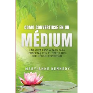 Kennedy, Mary-Anne Cómo Convertirse en un Médium: Una Guía Paso a Paso para Conectar con el Otro Lado por Médium Espiritual Kennedy, Mary-Anne Cómo Convertirse en un Médium: Una Guía Paso a Paso para Conectar con el Otro Lado por Médium Espiritual