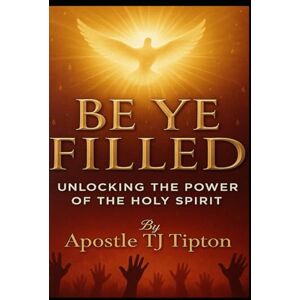 TIPTON, TJ BE YE FILLED: UNLOCKING THE POWER OF THE HOLY SPIRIT TIPTON, TJ BE YE FILLED: UNLOCKING THE POWER OF THE HOLY SPIRIT