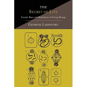Lakhovsky, Georges The Secret of Life: Cosmic Rays and Radiations of Living Beings Lakhovsky, Georges The Secret of Life: Cosmic Rays and Radiations of Living Beings