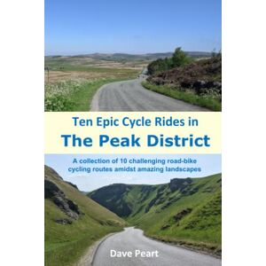 Peart, Dave Ten Epic Cycle Rides in The Peak District: A collection of 10 challenging road-bike cycling routes amidst amazing landscapes Peart, Dave Ten Epic Cycle Rides in The Peak District: A collection of 10 challenging road-bike cycling routes amidst amazing landscapes