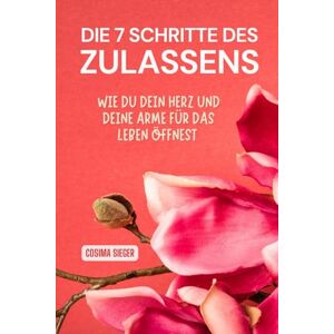 Sieger, Cosima DIE 7 SCHRITTE DES ZULASSENS: Wie Du Dein Herz und Deine Arme wieder für das Leben öffnest Sieger, Cosima DIE 7 SCHRITTE DES ZULASSENS: Wie Du Dein Herz und Deine Arme wieder für das Leben öffnest