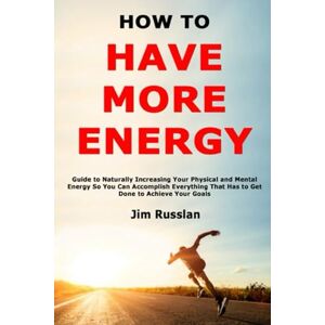 Russlan, Jim How to Have More Energy: Guide to Naturally Increasing Your Physical and Mental Energy So You Can Accomplish Everything That Has to Get Done to Achieve Your Goals Russlan, Jim How to Have More Energy: Guide to Naturally Increasing Your Physical and Mental Energy So You Can Accomplish Everything That Has to Get Done to Achieve Your Goals