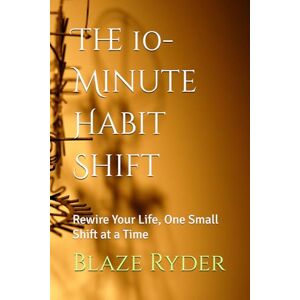 Ryder, Blaze The 10-Minute Habit Shift: Rewire Your Life, One Small Shift at a Time (The Power Habit Series) Ryder, Blaze The 10-Minute Habit Shift: Rewire Your Life, One Small Shift at a Time (The Power Habit Series)