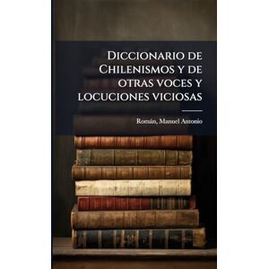Romàn, Manuel Antonio Diccionario de Chilenismos y de otras voces y locuciones viciosas Romàn, Manuel Antonio Diccionario de Chilenismos y de otras voces y locuciones viciosas