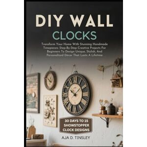 TINSLEY, AJA D. DIY WALL CLOCKS: Transform Your Home With Stunning Handmade Timepieces: Step-By-Step Creative Projects For Beginners To Design Unique, Stylish, And Personalized Décor That Lasts A Lifetime TINSLEY, AJA D. DIY WALL CLOCKS: Transform Your Home With Stunning Handmade Timepieces: Step-By-Step Creative Projects For Beginners To Design Unique, Stylish, And Personalized Décor That Lasts A Lifetime