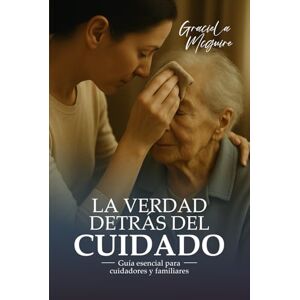 McGuire, Graciela LA VERDAD DETRÁS DEL CUIDADO: Una guía esencial para cuidadores y familiares McGuire, Graciela LA VERDAD DETRÁS DEL CUIDADO: Una guía esencial para cuidadores y familiares