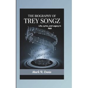 R. Ennis, Mark THE BIOGRAPHY OF TREY SONGZ: Life, Lyrics, and Legacy in R&B R. Ennis, Mark THE BIOGRAPHY OF TREY SONGZ: Life, Lyrics, and Legacy in R&B