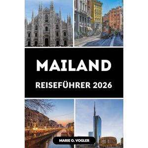 Vogler, Marie O. MAILAND REISEFÜHRER 2026: Ihr Insider-Guide für das Herz Norditaliens Vogler, Marie O. MAILAND REISEFÜHRER 2026: Ihr Insider-Guide für das Herz Norditaliens