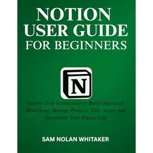 WHITAKER, SAM NOLAN NOTION USER GUIDE FOR BEGINNERS: Step-by-Step Instructions to Build Organized Workflows, Manage Projects, Take Notes, and Streamline Your Digital Life WHITAKER, SAM NOLAN NOTION USER GUIDE FOR BEGINNERS: Step-by-Step Instructions to Build Organized Workflows, Manage Projects, Take Notes, and Streamline Your Digital Life