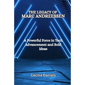 Daniels, Cecilia THE LEGACY OF MARC ANDREESSEN: A Powerful Force in Tech Advancement and Bold Ideas Daniels, Cecilia THE LEGACY OF MARC ANDREESSEN: A Powerful Force in Tech Advancement and Bold Ideas
