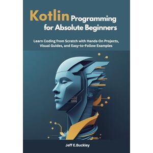 E. Buckley, Jeff Kotlin Programming for Absolute Beginners: Learn Coding from Scratch with Hands-On Projects, Visual Guides, and Easy-to-Follow Examples E. Buckley, Jeff Kotlin Programming for Absolute Beginners: Learn Coding from Scratch with Hands-On Projects, Visual Guides, and Easy-to-Follow Examples