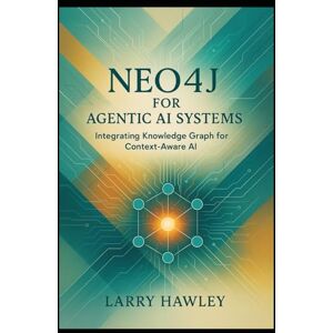 Hawley, Larry Neo4j for Agentic AI Systems: Integrating Knowledge Graph for Context-Aware AI Hawley, Larry Neo4j for Agentic AI Systems: Integrating Knowledge Graph for Context-Aware AI