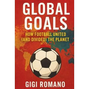 Romano, Gigi Global Goals: How Football United (and Divided) the Planet Romano, Gigi Global Goals: How Football United (and Divided) the Planet