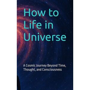 Sk, Tajirul How to Life in Universe: A Cosmic Journey Beyond Time, Thought, and Consciousness (A Soul Journey Beyond Time, Thought, and Consciousness) Sk, Tajirul How to Life in Universe: A Cosmic Journey Beyond Time, Thought, and Consciousness (A Soul Journey Beyond Time, Thought, and Consciousness)